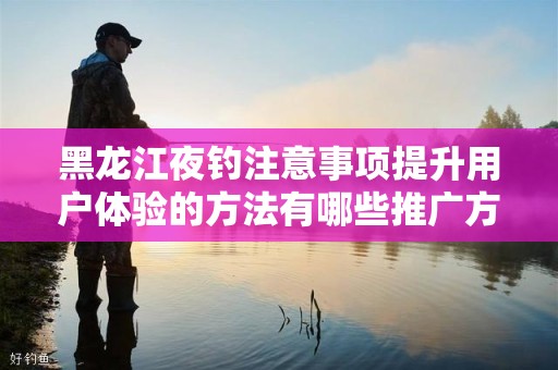 黑龙江夜钓注意事项提升用户体验的方法有哪些推广方式有哪些