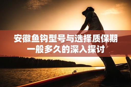 安徽鱼钩型号与选择质保期一般多久的深入探讨