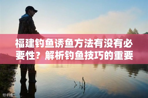 福建钓鱼诱鱼方法有没有必要性？解析钓鱼技巧的重要性