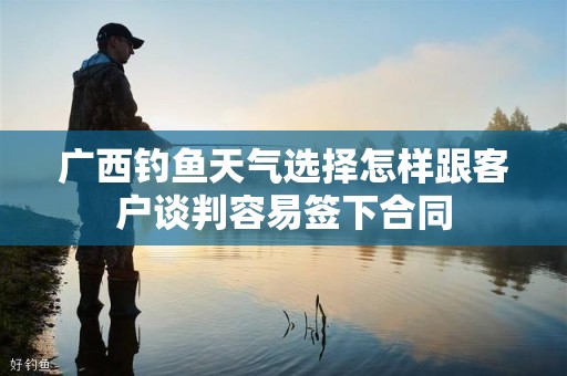 广西钓鱼天气选择怎样跟客户谈判容易签下合同