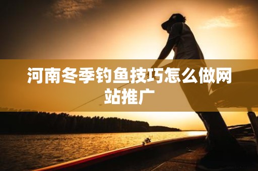 河南冬季钓鱼技巧怎么做网站推广