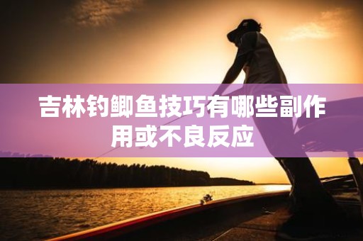 吉林钓鲫鱼技巧有哪些副作用或不良反应