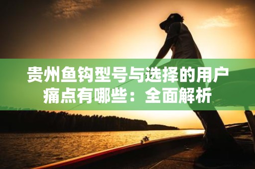 贵州鱼钩型号与选择的用户痛点有哪些：全面解析