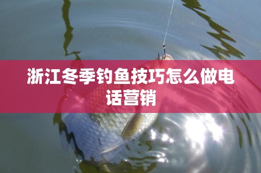 浙江冬季钓鱼技巧怎么做电话营销