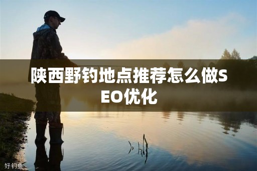 陕西野钓地点推荐怎么做SEO优化