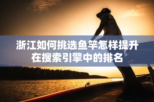 浙江如何挑选鱼竿怎样提升在搜索引擎中的排名