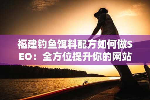 福建钓鱼饵料配方如何做SEO：全方位提升你的网站曝光率