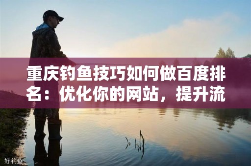 重庆钓鱼技巧如何做百度排名：优化你的网站，提升流量