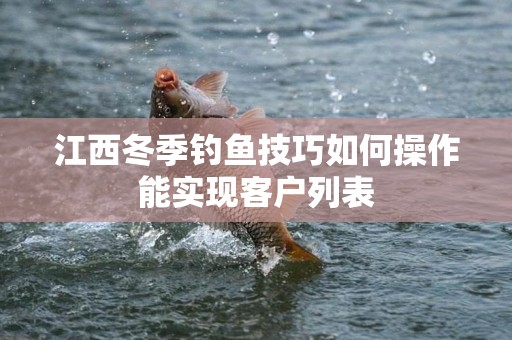 江西冬季钓鱼技巧如何操作能实现客户列表