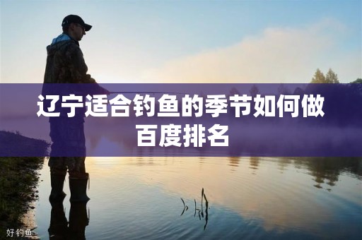 辽宁适合钓鱼的季节如何做百度排名