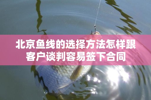 北京鱼线的选择方法怎样跟客户谈判容易签下合同