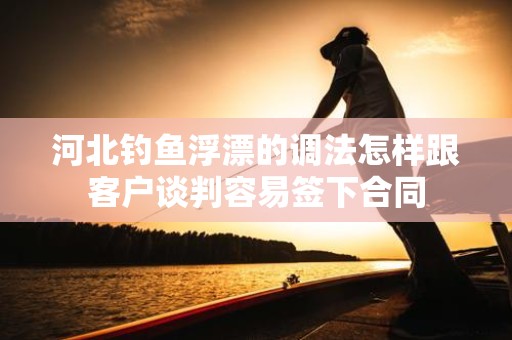 河北钓鱼浮漂的调法怎样跟客户谈判容易签下合同