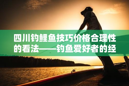 四川钓鲤鱼技巧价格合理性的看法——钓鱼爱好者的经济与技巧平衡