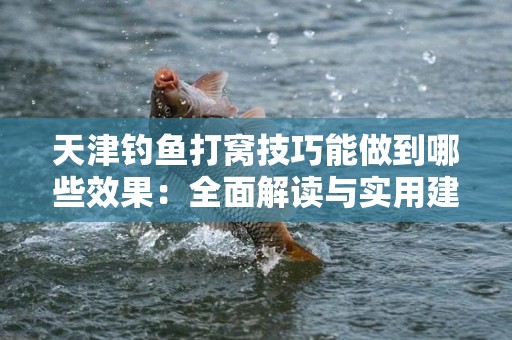 天津钓鱼打窝技巧能做到哪些效果：全面解读与实用建议