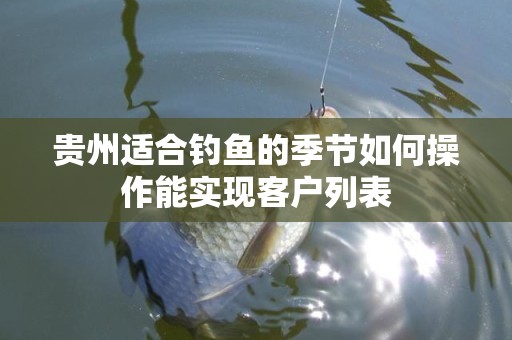 贵州适合钓鱼的季节如何操作能实现客户列表