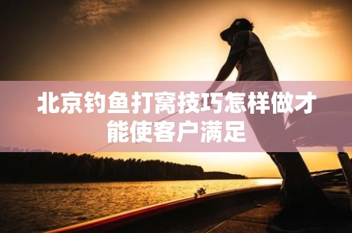 北京钓鱼打窝技巧怎样做才能使客户满足
