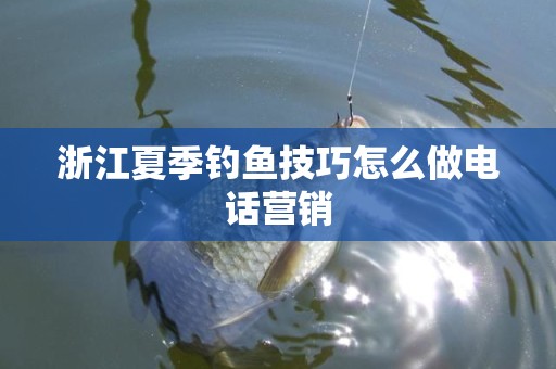 浙江夏季钓鱼技巧怎么做电话营销