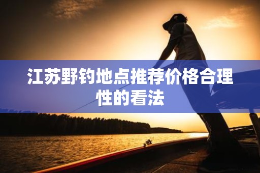 江苏野钓地点推荐价格合理性的看法