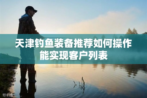 天津钓鱼装备推荐如何操作能实现客户列表