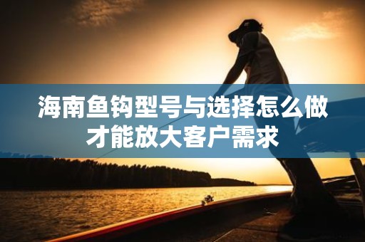 海南鱼钩型号与选择怎么做才能放大客户需求