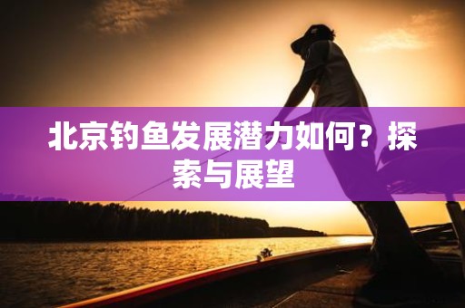 北京钓鱼发展潜力如何？探索与展望