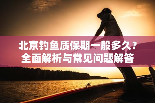 北京钓鱼质保期一般多久？全面解析与常见问题解答