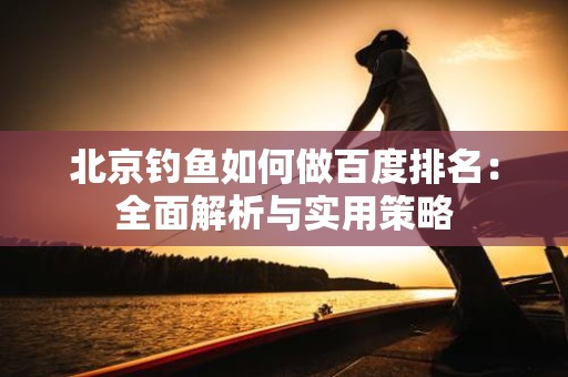 北京钓鱼如何做百度排名：全面解析与实用策略