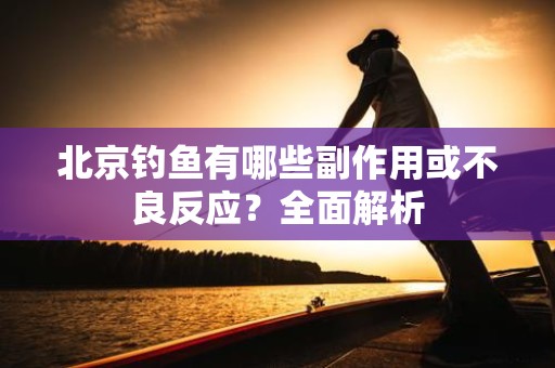 北京钓鱼有哪些副作用或不良反应？全面解析