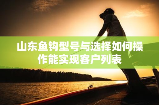山东鱼钩型号与选择如何操作能实现客户列表