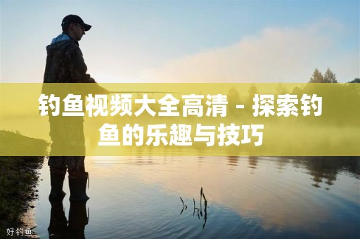钓鱼视频大全高清 - 探索钓鱼的乐趣与技巧