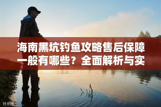 海南黑坑钓鱼攻略售后保障一般有哪些？全面解析与实用建议
