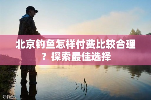 北京钓鱼怎样付费比较合理？探索最佳选择