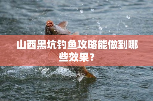 山西黑坑钓鱼攻略能做到哪些效果？
