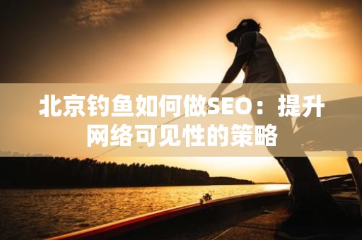 北京钓鱼如何做SEO：提升网络可见性的策略