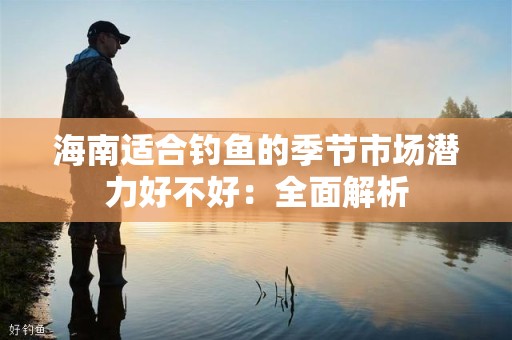 海南适合钓鱼的季节市场潜力好不好：全面解析