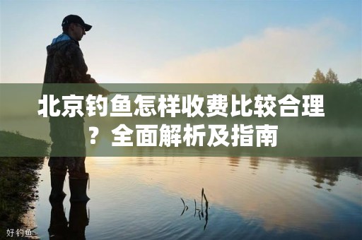北京钓鱼怎样收费比较合理？全面解析及指南