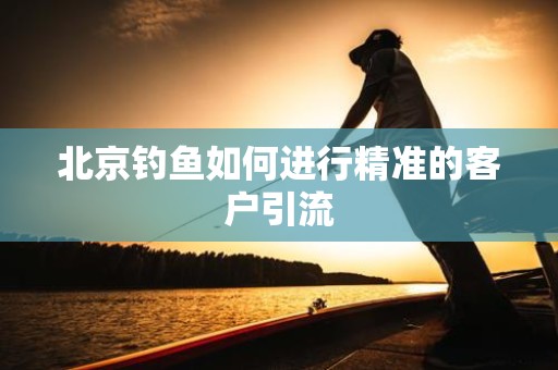 北京钓鱼如何进行精准的客户引流