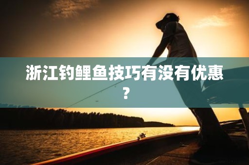 浙江钓鲤鱼技巧有没有优惠？