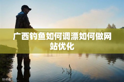 广西钓鱼如何调漂如何做网站优化