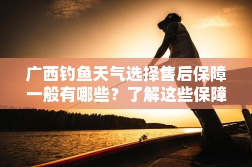 广西钓鱼天气选择售后保障一般有哪些？了解这些保障帮助你更轻松钓鱼