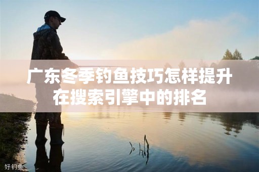 广东冬季钓鱼技巧怎样提升在搜索引擎中的排名